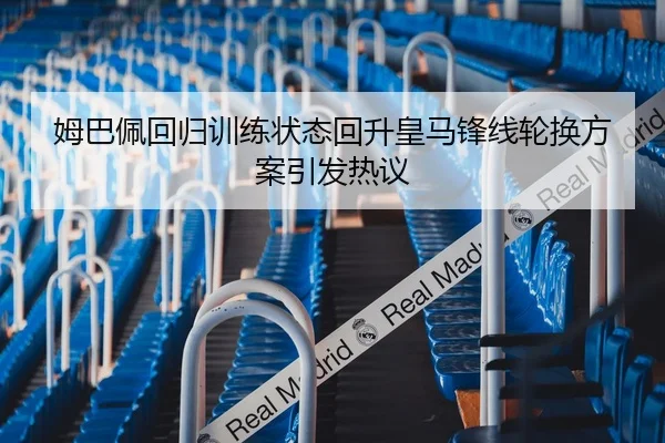 姆巴佩回归训练状态回升皇马锋线轮换方案引发热议