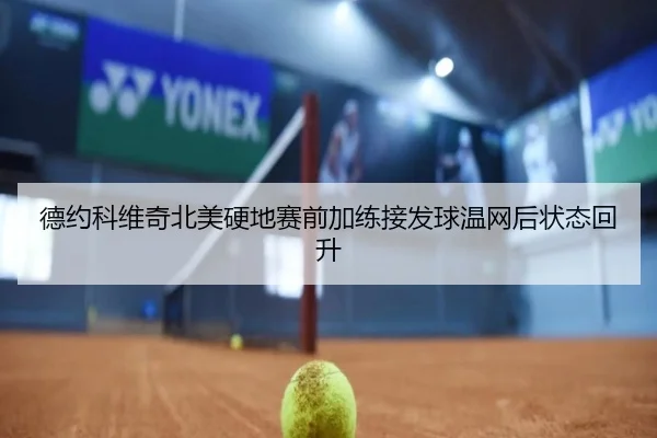 德约科维奇北美硬地赛前加练接发球温网后状态回升