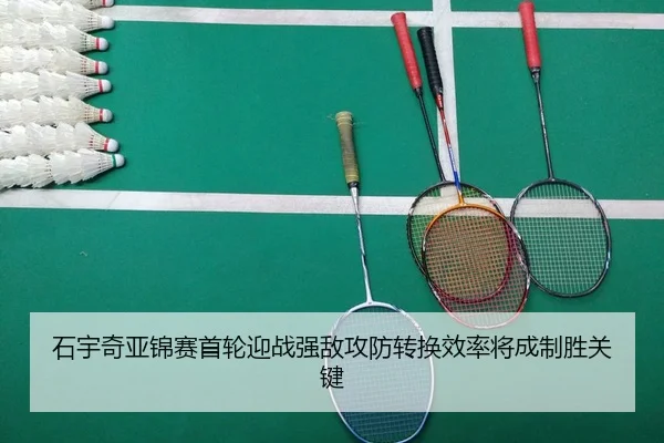 石宇奇亚锦赛首轮迎战强敌攻防转换效率将成制胜关键